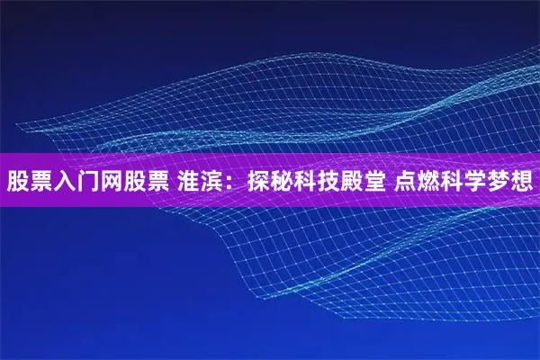 股票入门网股票 淮滨：探秘科技殿堂 点燃科学梦想