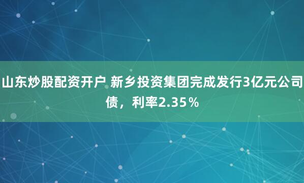 山东炒股配资开户 新乡投资集团完成发行3亿元公司债，利率2.35％