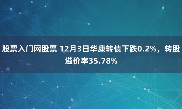 股票入门网股票 12月3日华康转债下跌0.2%，转股溢价率35.78%