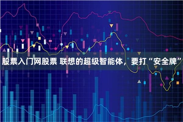 股票入门网股票 联想的超级智能体，要打“安全牌”