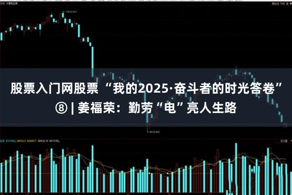股票入门网股票 “我的2025·奋斗者的时光答卷”⑧ | 姜福荣：勤劳“电”亮人生路