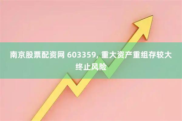 南京股票配资网 603359, 重大资产重组存较大终止风险