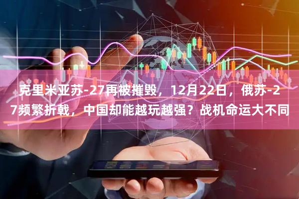 克里米亚苏-27再被摧毁，12月22日，俄苏-27频繁折戟，中国却能越玩越强？战机命运大不同